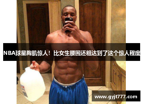 NBA球星胸肌惊人！比女生腰围还粗达到了这个惊人程度
