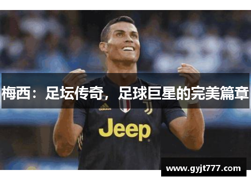 梅西：足坛传奇，足球巨星的完美篇章