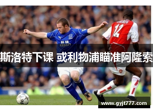 斯洛特下课 或利物浦瞄准阿隆索