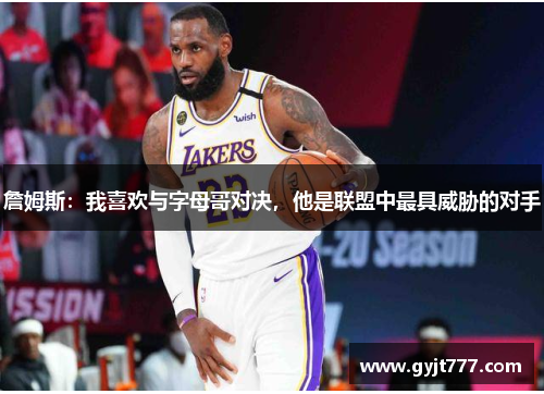 詹姆斯：我喜欢与字母哥对决，他是联盟中最具威胁的对手